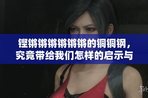 铿锵锵锵锵锵锵的铜铜钢，究竟带给我们怎样的启示与思考