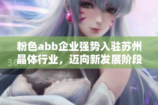 粉色abb企业强势入驻苏州晶体行业，迈向新发展阶段