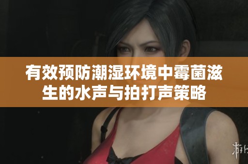 有效预防潮湿环境中霉菌滋生的水声与拍打声策略
