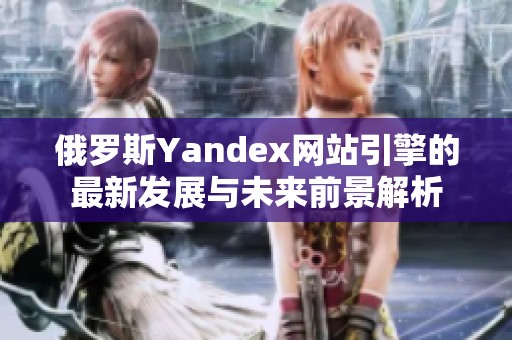 俄罗斯Yandex网站引擎的最新发展与未来前景解析