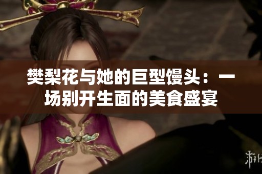 樊梨花与她的巨型馒头：一场别开生面的美食盛宴