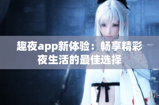 趣夜app新体验：畅享精彩夜生活的最佳选择