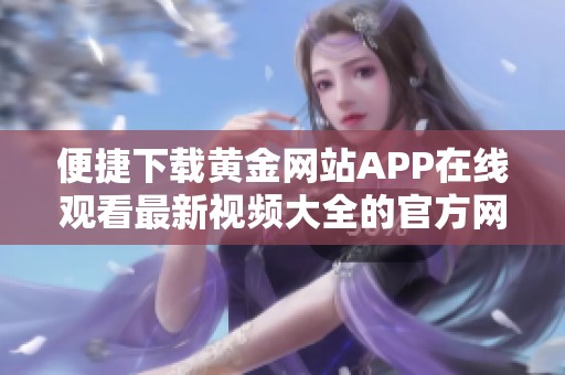 便捷下载黄金网站APP在线观看最新视频大全的官方网站