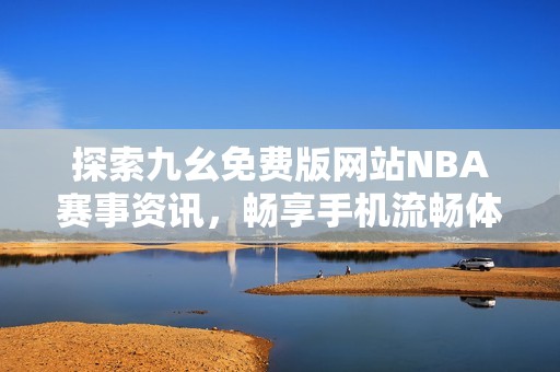 探索九幺免费版网站NBA赛事资讯，畅享手机流畅体验