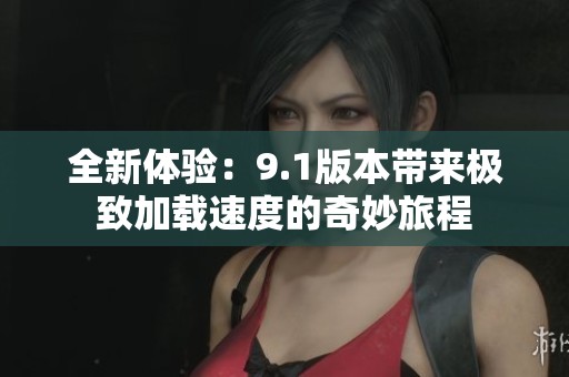 全新体验：9.1版本带来极致加载速度的奇妙旅程