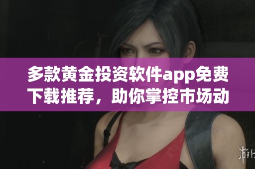 多款黄金投资软件app免费下载推荐，助你掌控市场动向