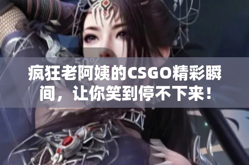 疯狂老阿姨的CSGO精彩瞬间，让你笑到停不下来！