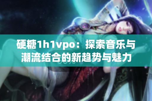 硬糖1h1vpo：探索音乐与潮流结合的新趋势与魅力