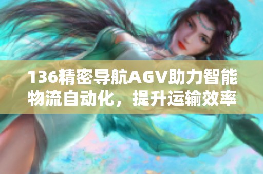 136精密导航AGV助力智能物流自动化，提升运输效率解决方案