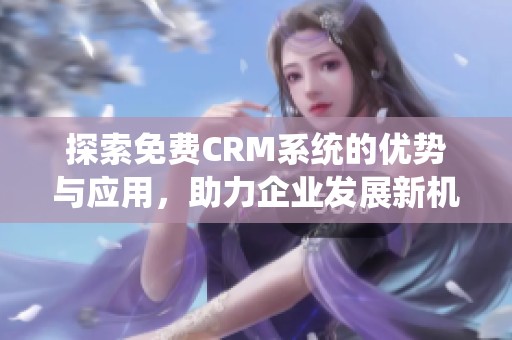 探索免费CRM系统的优势与应用，助力企业发展新机遇