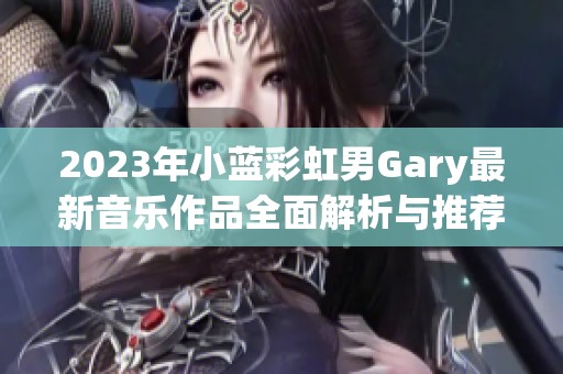 2023年小蓝彩虹男Gary最新音乐作品全面解析与推荐