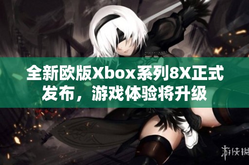 全新欧版Xbox系列8X正式发布，游戏体验将升级