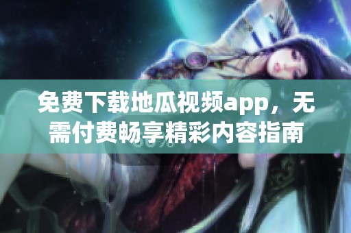 免费下载地瓜视频app，无需付费畅享精彩内容指南