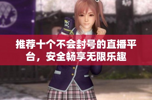 推荐十个不会封号的直播平台，安全畅享无限乐趣