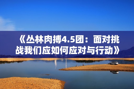 《丛林肉搏4.5团：面对挑战我们应如何应对与行动》