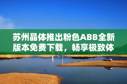 苏州晶体推出粉色ABB全新版本免费下载，畅享极致体验