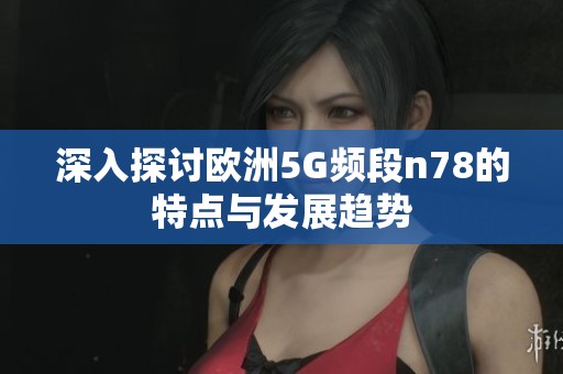 深入探讨欧洲5G频段n78的特点与发展趋势