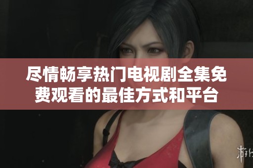 尽情畅享热门电视剧全集免费观看的最佳方式和平台