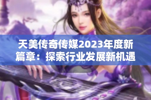 天美传奇传媒2023年度新篇章：探索行业发展新机遇