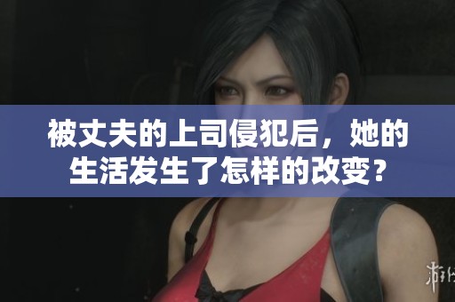 被丈夫的上司侵犯后，她的生活发生了怎样的改变？