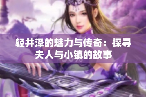 轻井泽的魅力与传奇：探寻夫人与小镇的故事