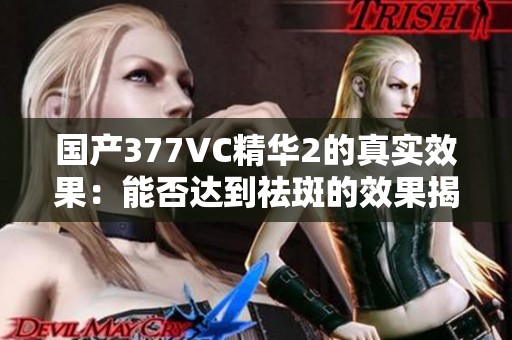 国产377VC精华2的真实效果：能否达到祛斑的效果揭秘