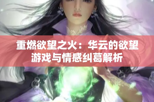 重燃欲望之火：华云的欲望游戏与情感纠葛解析