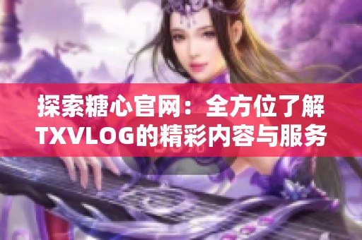 探索糖心官网：全方位了解TXVLOG的精彩内容与服务