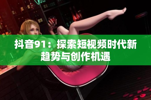 抖音91：探索短视频时代新趋势与创作机遇