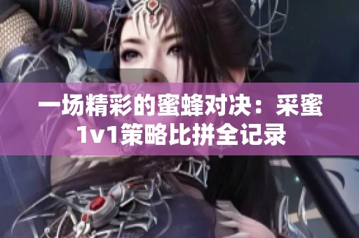 一场精彩的蜜蜂对决：采蜜1v1策略比拼全记录
