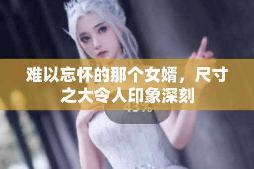 难以忘怀的那个女婿，尺寸之大令人印象深刻