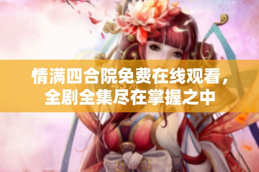 情满四合院免费在线观看，全剧全集尽在掌握之中