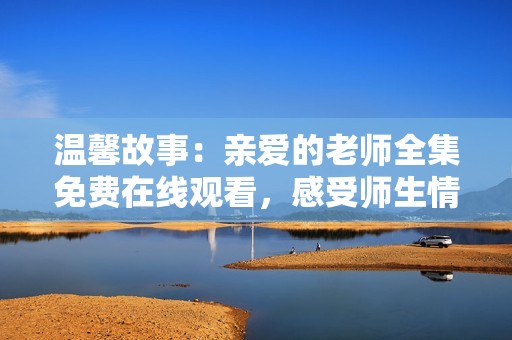 温馨故事：亲爱的老师全集免费在线观看，感受师生情深厚
