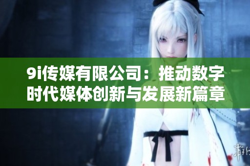 9i传媒有限公司：推动数字时代媒体创新与发展新篇章