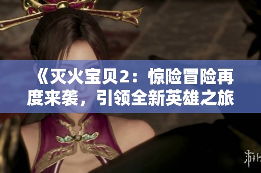 《灭火宝贝2：惊险冒险再度来袭，引领全新英雄之旅》