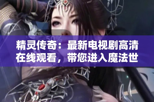 精灵传奇：最新电视剧高清在线观看，带您进入魔法世界