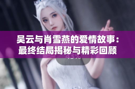 吴云与肖雪燕的爱情故事：最终结局揭秘与精彩回顾