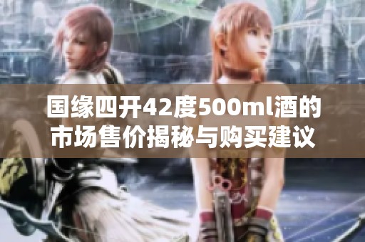 国缘四开42度500ml酒的市场售价揭秘与购买建议