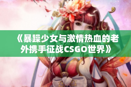 《暴躁少女与激情热血的老外携手征战CSGO世界》