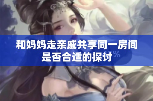 和妈妈走亲戚共享同一房间是否合适的探讨