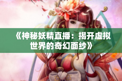 《神秘妖精直播：揭开虚拟世界的奇幻面纱》