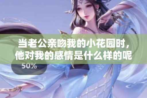 当老公亲吻我的小花园时，他对我的感情是什么样的呢