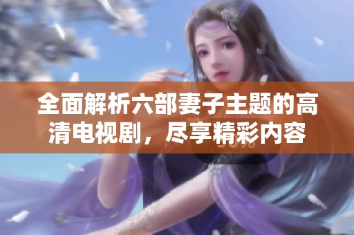 全面解析六部妻子主题的高清电视剧，尽享精彩内容