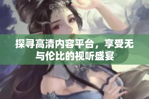 探寻高清内容平台，享受无与伦比的视听盛宴