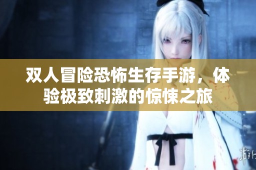 双人冒险恐怖生存手游，体验极致刺激的惊悚之旅